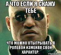 а что если я скажу тебе что можно отыгрывать в ролевой изменяя свой характер.