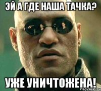 эй а где наша тачка? уже уничтожена!