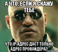 а что, если я скажу тебе что ip-адрес даст только адрес провайдера?