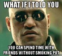 what if i told you you can spend time with friends without smoking pot