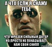 а что если я скажу тебе что фрозен сильный дотер но просто не показывает нам свой скилл