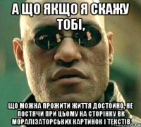 а що якщо я скажу тобі, що можна прожити життя достойно, не постячи при цьому на сторінку вк моралізаторських картинок і текстів