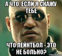 а что, если я скажу тебе что пейнтбол - это не больно?