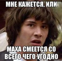 мне кажется, или маха смеется со всего чего угодно