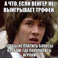 а что, если венгер не выигрывает трофеи, чтобы не платить бонусы клубам, где покупались игроки