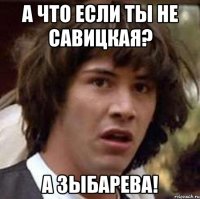 а что если ты не савицкая? а зыбарева!