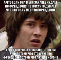 а что если она меня заранее кидает во френдзону, потому что думает что это она у меня во френдзоне а если я первый признаюсь, лохом буду потому что это я у нее во френдзоне потому что пиздец короче