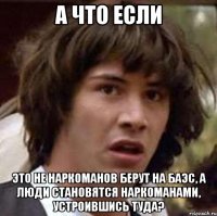 а что если это не наркоманов берут на баэс, а люди становятся наркоманами, устроившись туда?