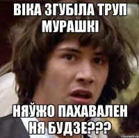 віка згубіла труп мурашкі няўжо пахавален ня будзе???