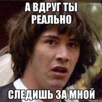 а вдруг ты реально следишь за мной