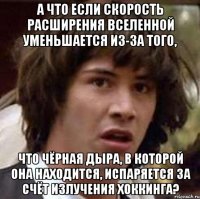 а что если скорость расширения вселенной уменьшается из-за того, что чёрная дыра, в которой она находится, испаряется за счёт излучения хоккинга?