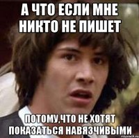 а что если мне никто не пишет потому,что не хотят показаться навязчивыми