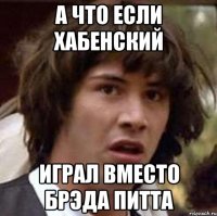 а что если хабенский играл вместо брэда питта