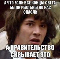 а что если все концы света были реальны но нас спасли а правительство скрывает это