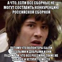 а что, если все сборные не могут составить конкуренцию российской сборной потому что волонтёры были веселыми и добрыми и они подумали, что все россияне такие же добрые и уступят 1е места