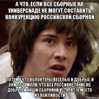 а что, если все сборные на универсиаде не могут составить конкуренцию российской сборной потому что волонтёры весёлые и добрые, и они подумали, что все россияне такие же добрые и наши сборники уступят 1е места из вежливости