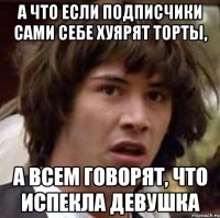 а что если подписчики сами себе хуярят торты, а всем говорят, что испекла девушка