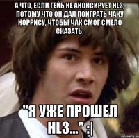 а что, если гейб не анонсирует hl3, потому что он дал поиграть чаку норрису, чтобы чак смог смело сказать: "я уже прошел hl3..." :|