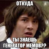 откуда ты знаешь генератор мемов??