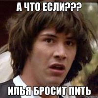 а что если??? илья бросит пить