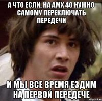 а что если, на амх 40 нужно самому переключать передечи и мы все время ездим на первой передече