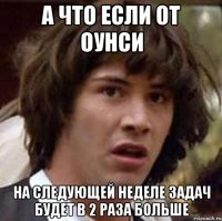 а что если от оунси на следующей неделе задач будет в 2 раза больше