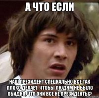 а что если наш президент специально все так плохо делает, чтобы людям не было обидно, что они все не президенты?