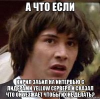 а что если кирил забил на интервью с лидерами yellow сервера и сказал что он уезжает чтобы их не делать?