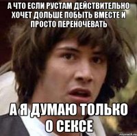 а что если рустам действительно хочет дольше побыть вместе и просто переночевать а я думаю только о сексе