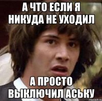 а что если я никуда не уходил а просто выключил аську