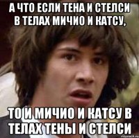 а что если тена и стелси в телах мичио и катсу, то и мичио и катсу в телах тены и стелси