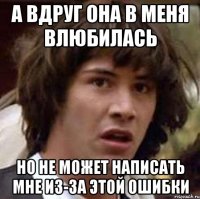 а вдруг она в меня влюбилась но не может написать мне из-за этой ошибки