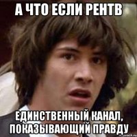 а что если рентв единственный канал, показывающий правду