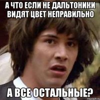 а что если не дальтоники видят цвет неправильно а все остальные?