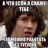 а что если я скажу тебе что можно работать без тутуров