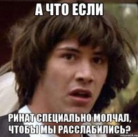 а что если ринат специально молчал, чтобы мы расслабились?