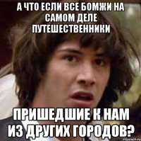 а что если все бомжи на самом деле путешественники пришедшие к нам из других городов?