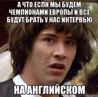 а что если мы будем чемпионами европы и все будут брать у нас интервью на английском