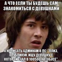 а что если ты будешь сам знакомиться с девушками а не писать админам в лс: "плиз, опубликуй, ищу девушку с которой ехал в 100500 автобусе".