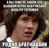 а вы тоже не знали, что бывший игрок нефтчи баку вальтер гуглемон родно брат кавани