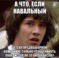 а что, если навальный затеял предвыборную компанию, только чтобы кинуть покеристов на 20 килобаксов?