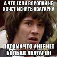 а что если воропай не хочет менять аватарку потому что у нее нет больше аватарок