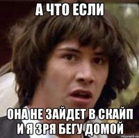 а что если она не зайдет в скайп и я зря бегу домой