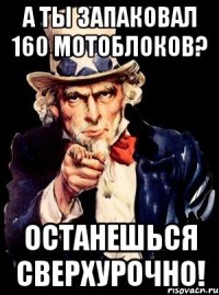 а ты запаковал 160 мотоблоков? останешься сверхурочно!