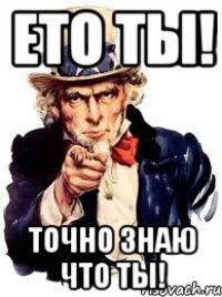 ето ты! точно знаю что ты!