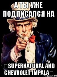 а ты уже подписался на ★supernatural and chevrolet impala★