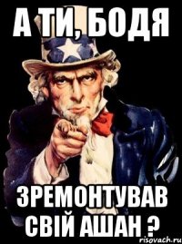 а ти, бодя зремонтував свій ашан ?