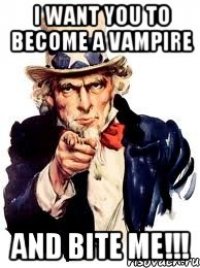 i want you to become a vampire and bite me!!!