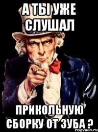 а ты уже слушал прикольную сборку от зуба ?