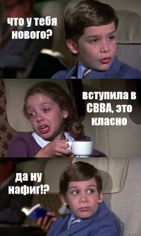 что у тебя нового? вступила в СВВА, это класно да ну нафиг!?